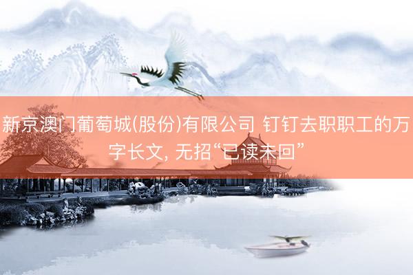 新京澳门葡萄城(股份)有限公司 钉钉去职职工的万字长文， 无招“已读未回”