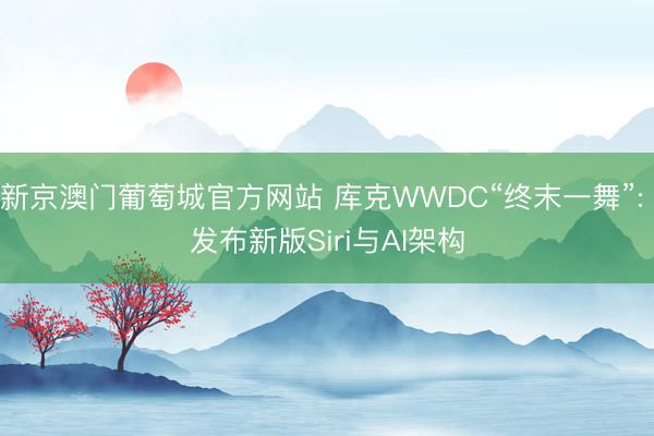 新京澳门葡萄城官方网站 库克WWDC“终末一舞”: 发布新版Siri与AI架构