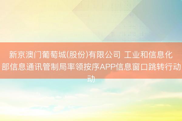 新京澳门葡萄城(股份)有限公司 工业和信息化部信息通讯管制局率领按序APP信息窗口跳转行动