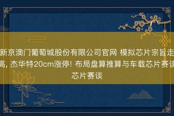 新京澳门葡萄城股份有限公司官网 模拟芯片宗旨走高， 杰华特20cm涨停! 布局盘算推算与车载芯片赛谈
