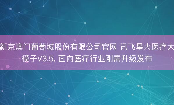 新京澳门葡萄城股份有限公司官网 讯飞星火医疗大模子V3.5, 面向医疗行业刚需升级发布