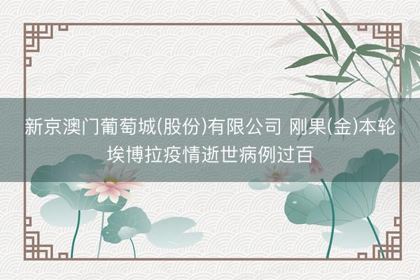新京澳门葡萄城(股份)有限公司 刚果(金)本轮埃博拉疫情逝世病例过百