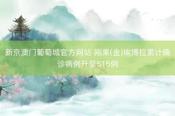 新京澳门葡萄城官方网站 刚果(金)埃博拉累计确诊病例升至515例