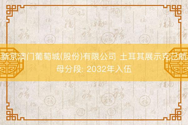 新京澳门葡萄城(股份)有限公司 土耳其展示克己航母分段: 2032年入伍
