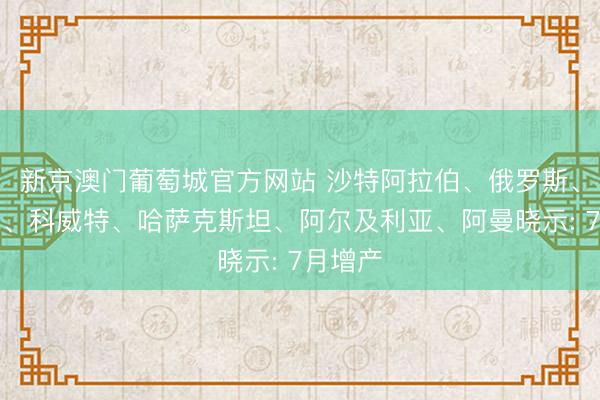 新京澳门葡萄城官方网站 沙特阿拉伯、俄罗斯、伊拉克、科威特、哈萨克斯坦、阿尔及利亚、阿曼晓示: 7月增产