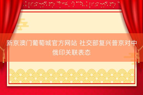 新京澳门葡萄城官方网站 社交部复兴普京对中俄印关联表态