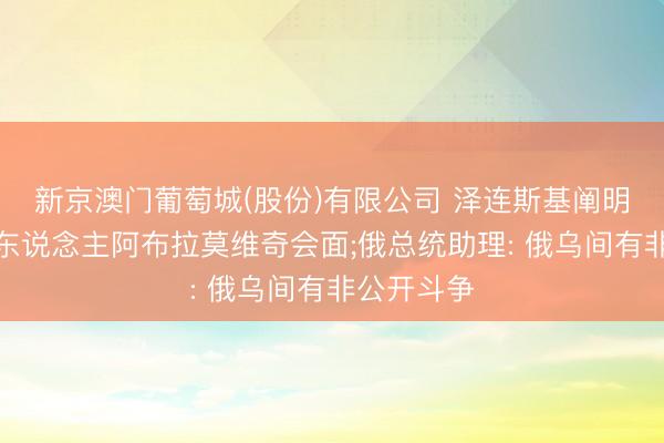 新京澳门葡萄城(股份)有限公司 泽连斯基阐明曾与俄商东说念主阿布拉莫维奇会面;俄总统助理: 俄乌间有非公开斗争