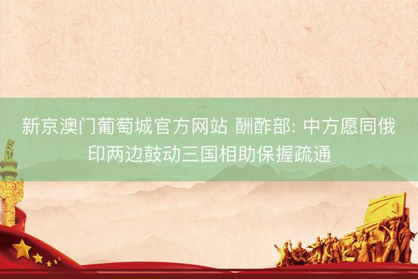 新京澳门葡萄城官方网站 酬酢部: 中方愿同俄印两边鼓动三国相助保握疏通