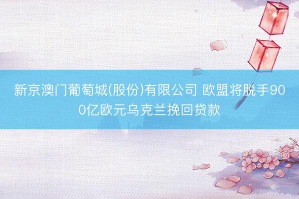 新京澳门葡萄城(股份)有限公司 欧盟将脱手900亿欧元乌克兰挽回贷款