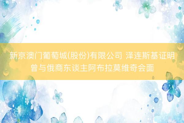 新京澳门葡萄城(股份)有限公司 泽连斯基证明曾与俄商东谈主阿布拉莫维奇会面