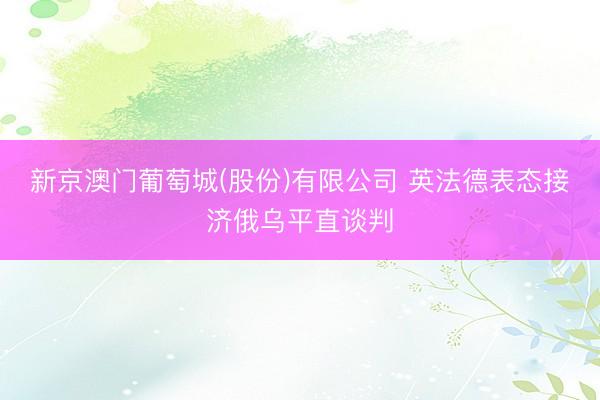 新京澳门葡萄城(股份)有限公司 英法德表态接济俄乌平直谈判