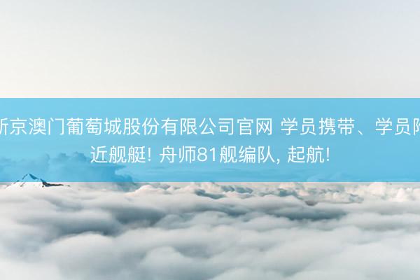 新京澳门葡萄城股份有限公司官网 学员携带、学员附近舰艇! 舟师81舰编队, 起航!