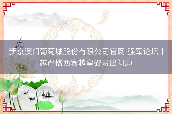 新京澳门葡萄城股份有限公司官网 强军论坛丨越严格西宾越窒碍易出问题