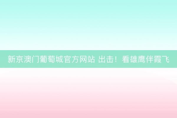 新京澳门葡萄城官方网站 出击!看雄鹰伴霞飞