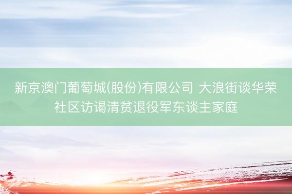 新京澳门葡萄城(股份)有限公司 大浪街谈华荣社区访谒清贫退役军东谈主家庭