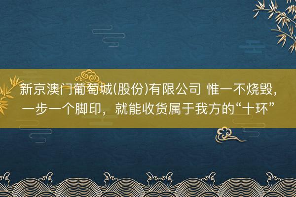 新京澳门葡萄城(股份)有限公司 惟一不烧毁，一步一个脚印，就能收货属于我方的“十环”