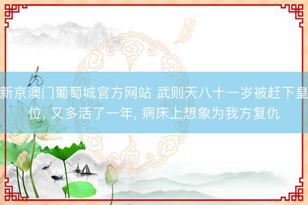 新京澳门葡萄城官方网站 武则天八十一岁被赶下皇位， 又多活了一年， 病床上想象为我方复仇
