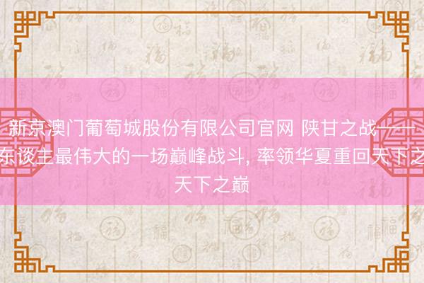 新京澳门葡萄城股份有限公司官网 陕甘之战——汉东谈主最伟大的一场巅峰战斗， 率领华夏重回天下之巅