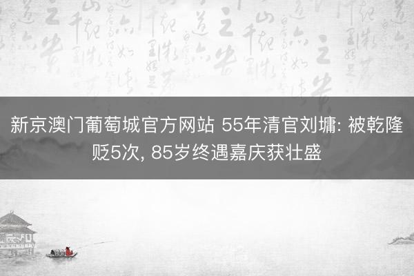 新京澳门葡萄城官方网站 55年清官刘墉: 被乾隆贬5次, 85岁终遇嘉庆获壮盛