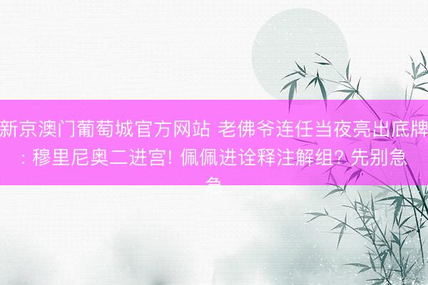 新京澳门葡萄城官方网站 老佛爷连任当夜亮出底牌: 穆里尼奥二进宫! 佩佩进诠释注解组? 先别急