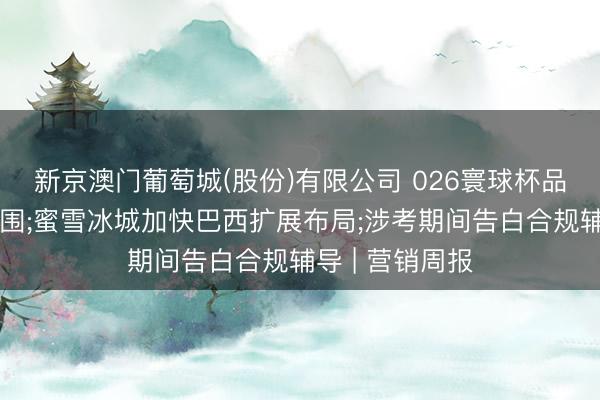 新京澳门葡萄城(股份)有限公司 026寰球杯品牌营销名堂解围;蜜雪冰城加快巴西扩展布局;涉考期间告白合规辅导 | 营销周报
