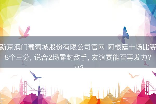 新京澳门葡萄城股份有限公司官网 阿根廷十场比赛8个三分， 说合2场零封敌手， 友谊赛能否再发力?