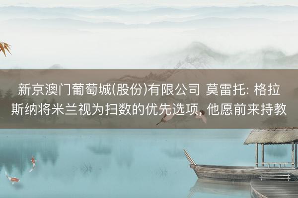 新京澳门葡萄城(股份)有限公司 莫雷托: 格拉斯纳将米兰视为扫数的优先选项, 他愿前来持教