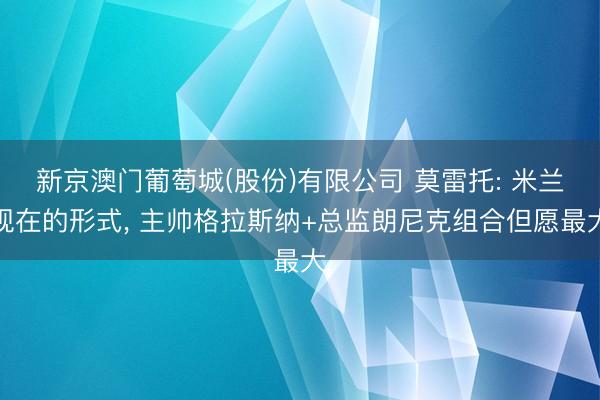 新京澳门葡萄城(股份)有限公司 莫雷托: 米兰现在的形式， 主帅格拉斯纳+总监朗尼克组合但愿最大
