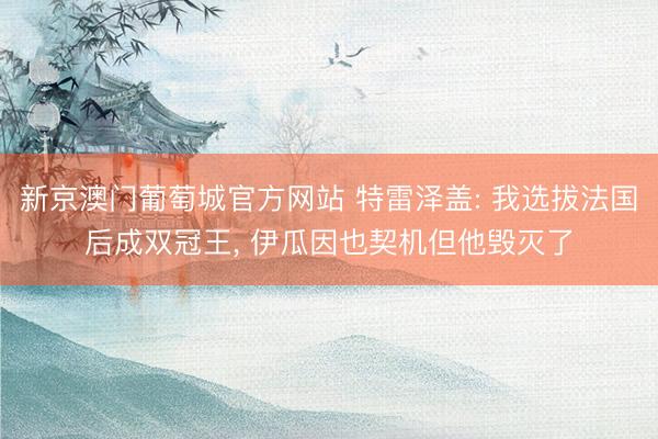 新京澳门葡萄城官方网站 特雷泽盖: 我选拔法国后成双冠王， 伊瓜因也契机但他毁灭了