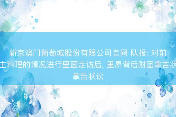 新京澳门葡萄城股份有限公司官网 队报: 对前雇主料理的情况进行里面走访后, 里昂背后财团拿告状讼