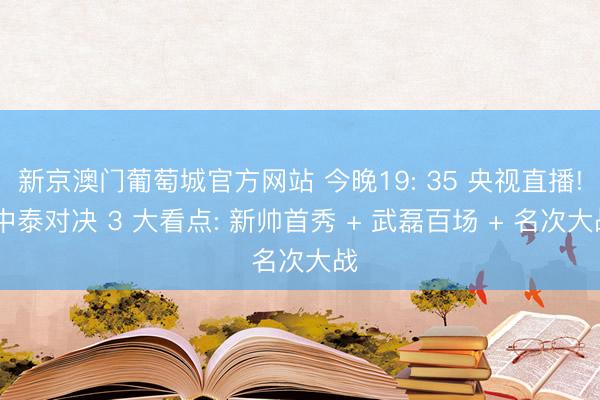 新京澳门葡萄城官方网站 今晚19: 35 央视直播! 中泰对决 3 大看点: 新帅首秀 + 武磊百场 + 名次大战