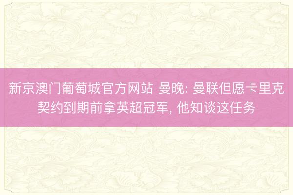 新京澳门葡萄城官方网站 曼晚: 曼联但愿卡里克契约到期前拿英超冠军, 他知谈这任务