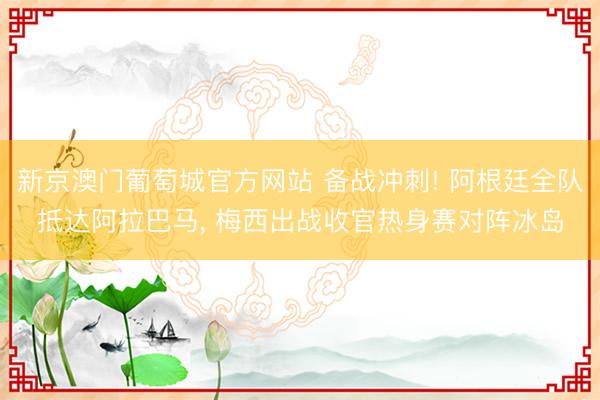 新京澳门葡萄城官方网站 备战冲刺! 阿根廷全队抵达阿拉巴马， 梅西出战收官热身赛对阵冰岛