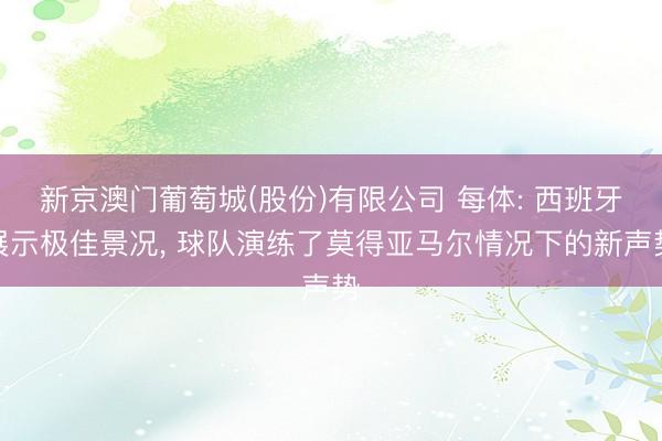 新京澳门葡萄城(股份)有限公司 每体: 西班牙展示极佳景况， 球队演练了莫得亚马尔情况下的新声势