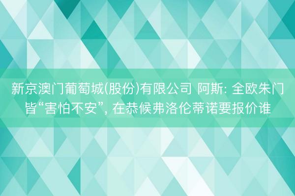 新京澳门葡萄城(股份)有限公司 阿斯: 全欧朱门皆“害怕不安”, 在恭候弗洛伦蒂诺要报价谁