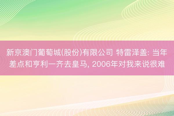 新京澳门葡萄城(股份)有限公司 特雷泽盖: 当年差点和亨利一齐去皇马， 2006年对我来说很难
