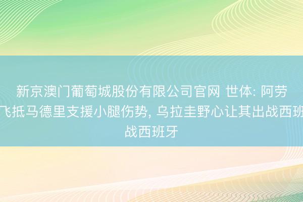 新京澳门葡萄城股份有限公司官网 世体: 阿劳霍飞抵马德里支援小腿伤势, 乌拉圭野心让其出战西班牙