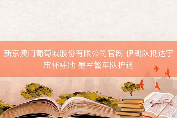 新京澳门葡萄城股份有限公司官网 伊朗队抵达宇宙杯驻地 墨军警车队护送