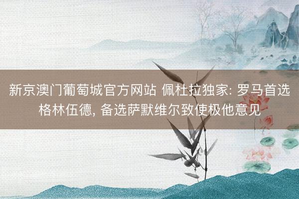 新京澳门葡萄城官方网站 佩杜拉独家: 罗马首选格林伍德, 备选萨默维尔致使极他意见