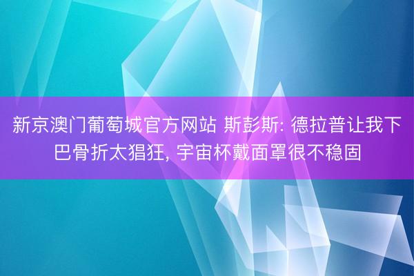 新京澳门葡萄城官方网站 斯彭斯: 德拉普让我下巴骨折太猖狂， 宇宙杯戴面罩很不稳固