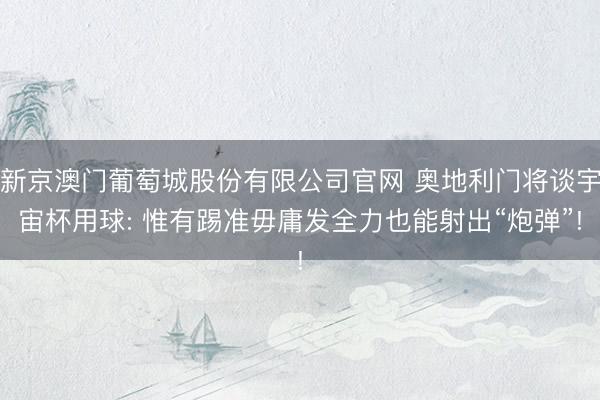 新京澳门葡萄城股份有限公司官网 奥地利门将谈宇宙杯用球: 惟有踢准毋庸发全力也能射出“炮弹”!