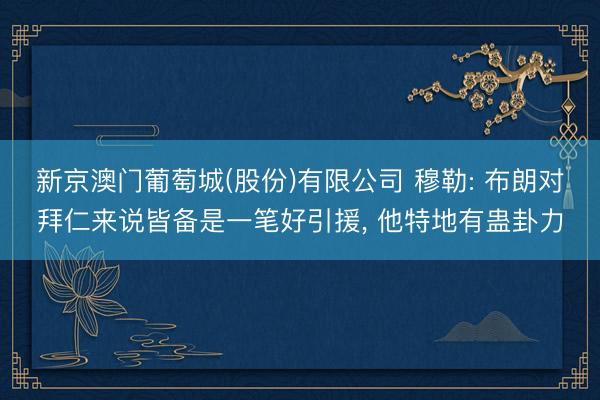 新京澳门葡萄城(股份)有限公司 穆勒: 布朗对拜仁来说皆备是一笔好引援, 他特地有蛊卦力