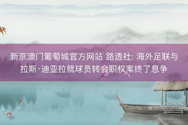 新京澳门葡萄城官方网站 路透社: 海外足联与拉斯·迪亚拉就球员转会职权案终了息争