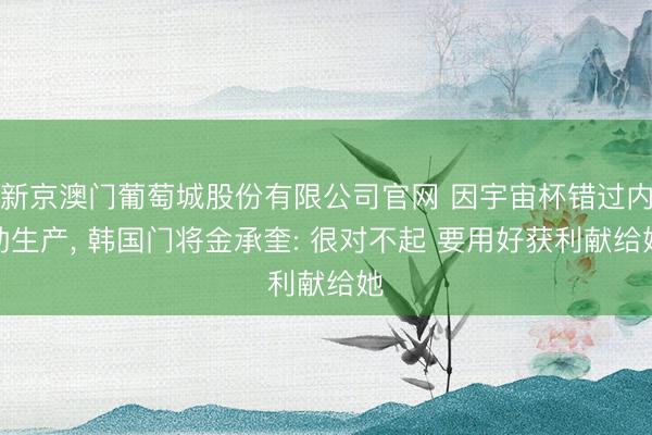 新京澳门葡萄城股份有限公司官网 因宇宙杯错过内助生产, 韩国门将金承奎: 很对不起 要用好获利献给她