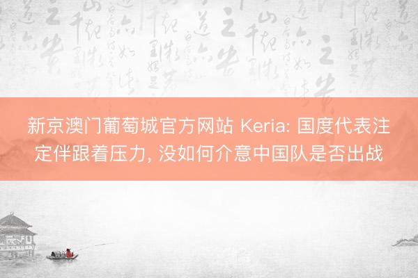 新京澳门葡萄城官方网站 Keria: 国度代表注定伴跟着压力， 没如何介意中国队是否出战