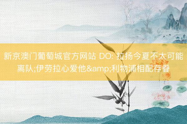 新京澳门葡萄城官方网站 DO: 拉扬今夏不太可能离队;伊劳拉心爱他&利物浦相配存眷