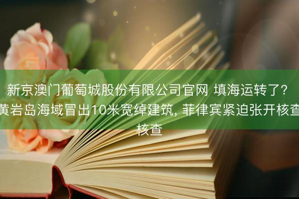 新京澳门葡萄城股份有限公司官网 填海运转了? 黄岩岛海域冒出10米宽绰建筑， 菲律宾紧迫张开核查