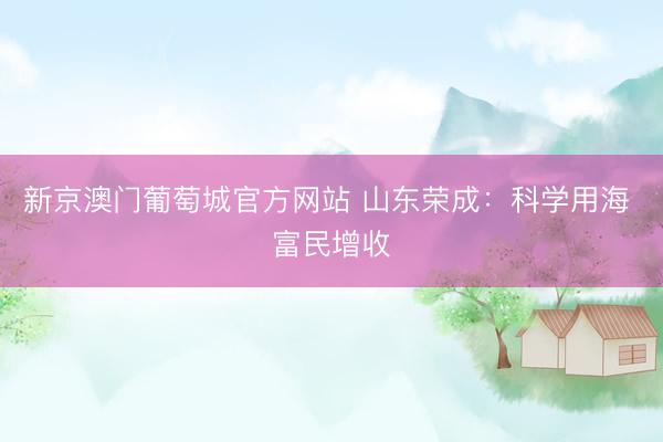新京澳门葡萄城官方网站 山东荣成:科学用海 富民增收