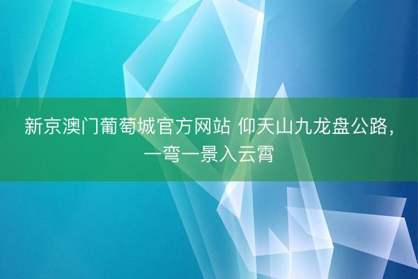 新京澳门葡萄城官方网站 仰天山九龙盘公路，<a href=