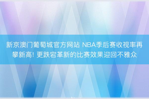 新京澳门葡萄城官方网站 NBA季后赛收视率再攀新高! 更跌宕革新的比赛效果迎回不雅众